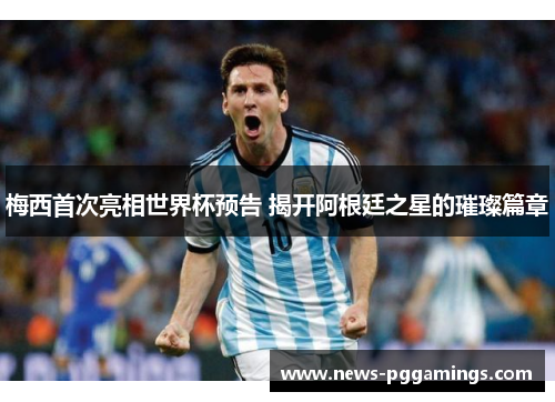 梅西首次亮相世界杯预告 揭开阿根廷之星的璀璨篇章 梅西首次亮相世界杯预告 揭开阿根廷之星的璀璨篇章