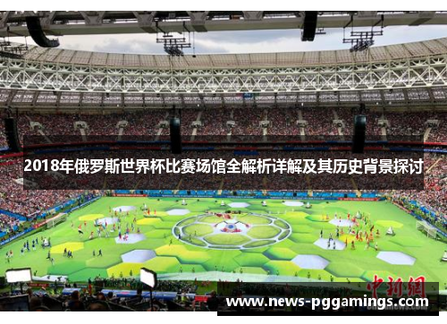 2018年俄罗斯世界杯比赛场馆全解析详解及其历史背景探讨 2018年俄罗斯世界杯比赛场馆全解析详解及其历史背景探讨