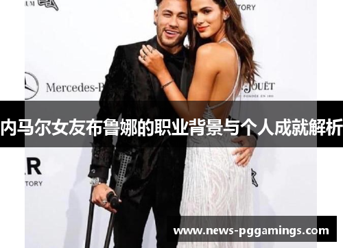 内马尔女友布鲁娜的职业背景与个人成就解析