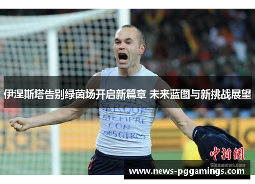 伊涅斯塔告别绿茵场开启新篇章 未来蓝图与新挑战展望 伊涅斯塔告别绿茵场开启新篇章 未来蓝图与新挑战展望