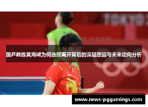 国乒教练黄海诚为何选择离开背后的深层原因与未来动向分析