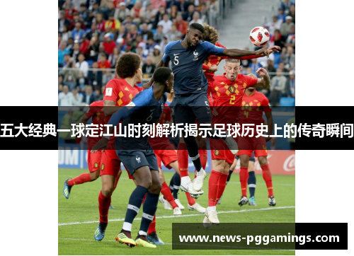 五大经典一球定江山时刻解析揭示足球历史上的传奇瞬间