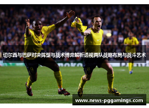 切尔西与巴萨对决阵型与战术博弈解析透视两队战略布局与战斗艺术 切尔西与巴萨对决阵型与战术博弈解析透视两队战略布局与战斗艺术
