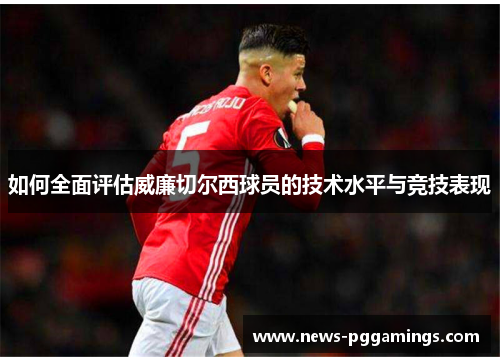 如何全面评估威廉切尔西球员的技术水平与竞技表现 如何全面评估威廉切尔西球员的技术水平与竞技表现