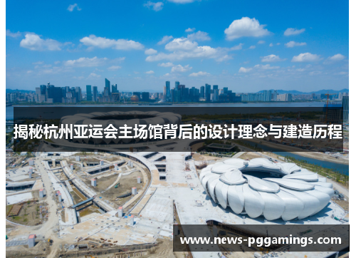 揭秘杭州亚运会主场馆背后的设计理念与建造历程 揭秘杭州亚运会主场馆背后的设计理念与建造历程