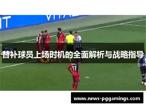 替补球员上场时机的全面解析与战略指导