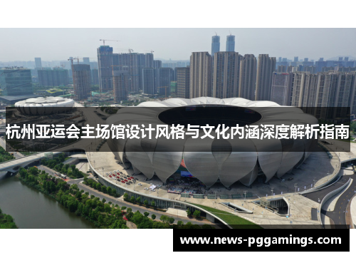 杭州亚运会主场馆设计风格与文化内涵深度解析指南 杭州亚运会主场馆设计风格与文化内涵深度解析指南
