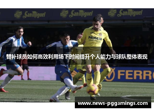 替补球员如何高效利用场下时间提升个人能力与球队整体表现 替补球员如何高效利用场下时间提升个人能力与球队整体表现