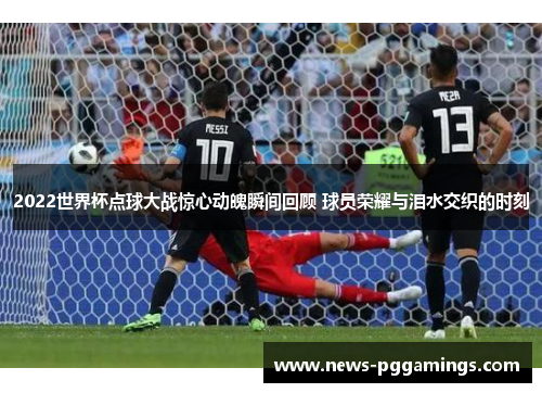 2022世界杯点球大战惊心动魄瞬间回顾 球员荣耀与泪水交织的时刻