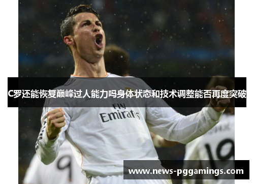 C罗还能恢复巅峰过人能力吗身体状态和技术调整能否再度突破 C罗还能恢复巅峰过人能力吗身体状态和技术调整能否再度突破