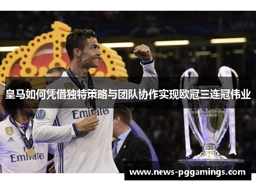 皇马如何凭借独特策略与团队协作实现欧冠三连冠伟业