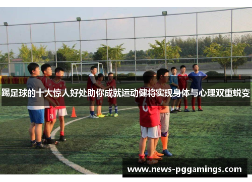 踢足球的十大惊人好处助你成就运动健将实现身体与心理双重蜕变 踢足球的十大惊人好处助你成就运动健将实现身体与心理双重蜕变