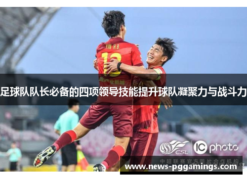 足球队队长必备的四项领导技能提升球队凝聚力与战斗力 足球队队长必备的四项领导技能提升球队凝聚力与战斗力