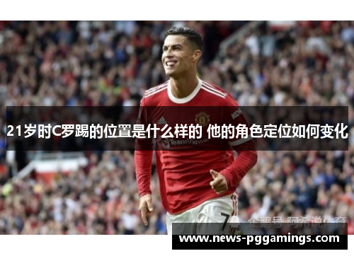 21岁时C罗踢的位置是什么样的 他的角色定位如何变化