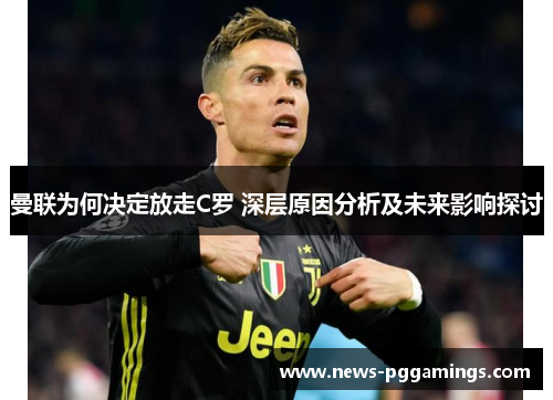 曼联为何决定放走C罗 深层原因分析及未来影响探讨 曼联为何决定放走C罗 深层原因分析及未来影响探讨