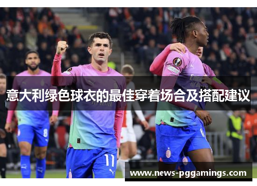 意大利绿色球衣的最佳穿着场合及搭配建议 意大利绿色球衣的最佳穿着场合及搭配建议
