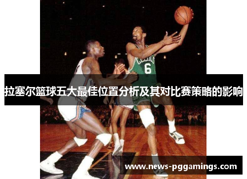 拉塞尔篮球五大最佳位置分析及其对比赛策略的影响
