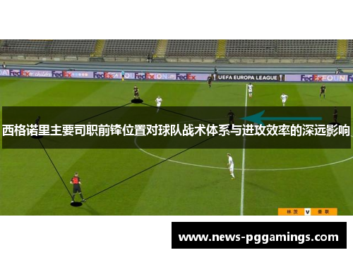 西格诺里主要司职前锋位置对球队战术体系与进攻效率的深远影响