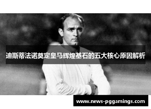 迪斯蒂法诺奠定皇马辉煌基石的五大核心原因解析