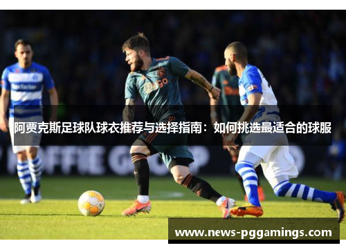 阿贾克斯足球队球衣推荐与选择指南：如何挑选最适合的球服