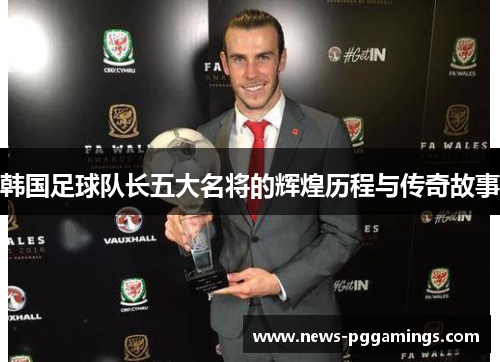 韩国足球队长五大名将的辉煌历程与传奇故事 韩国足球队长五大名将的辉煌历程与传奇故事