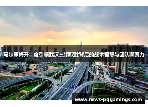 马尔康梅开二度引领武汉三镇取胜背后的战术智慧与团队凝聚力