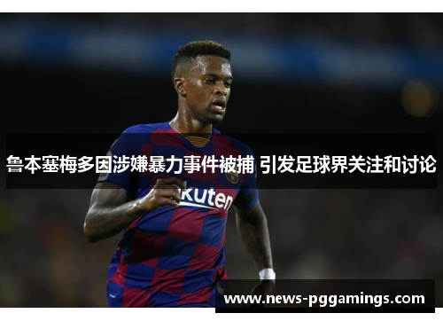 鲁本塞梅多因涉嫌暴力事件被捕 引发足球界关注和讨论