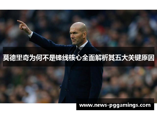 莫德里奇为何不是锋线核心全面解析其五大关键原因 莫德里奇为何不是锋线核心全面解析其五大关键原因