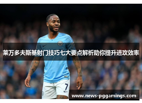莱万多夫斯基射门技巧七大要点解析助你提升进攻效率