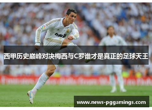 西甲历史巅峰对决梅西与C罗谁才是真正的足球天王