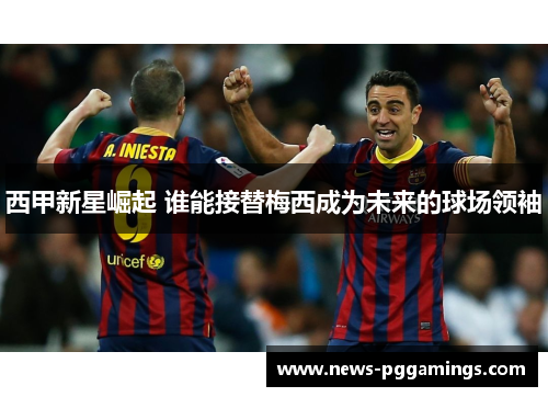 西甲新星崛起 谁能接替梅西成为未来的球场领袖 西甲新星崛起 谁能接替梅西成为未来的球场领袖
