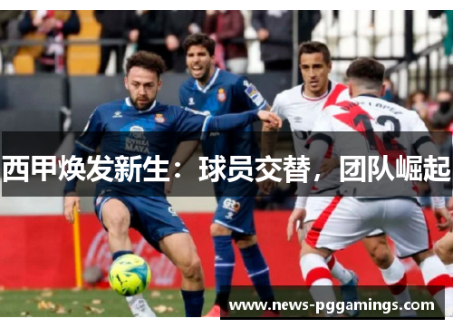 西甲焕发新生：球员交替，团队崛起