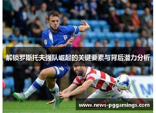 解锁罗斯托夫强队崛起的关键要素与背后潜力分析 解锁罗斯托夫强队崛起的关键要素与背后潜力分析