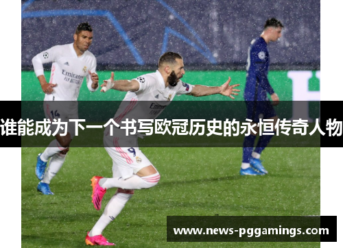 谁能成为下一个书写欧冠历史的永恒传奇人物