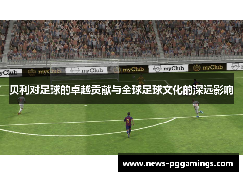 贝利对足球的卓越贡献与全球足球文化的深远影响 贝利对足球的卓越贡献与全球足球文化的深远影响