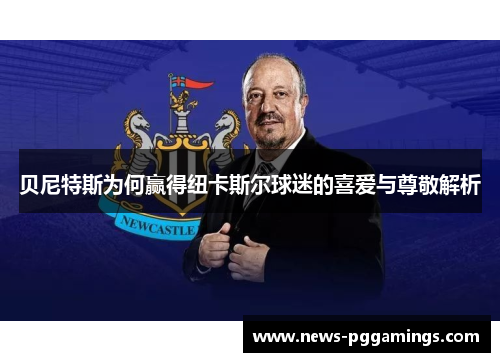 贝尼特斯为何赢得纽卡斯尔球迷的喜爱与尊敬解析