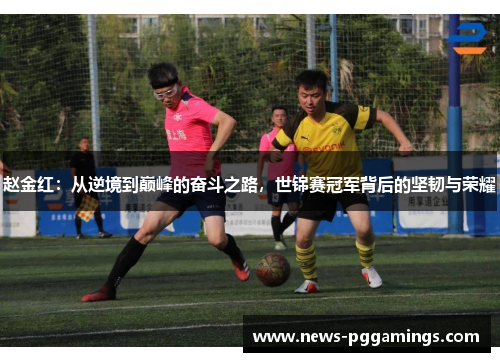 赵金红:从逆境到巅峰的奋斗之路,世锦赛冠军背后的坚韧与荣耀 赵金红:从逆境到巅峰的奋斗之路,世锦赛冠军背后的坚韧与荣耀