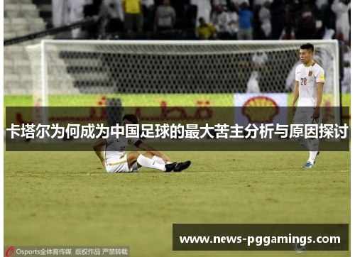 卡塔尔为何成为中国足球的最大苦主分析与原因探讨 卡塔尔为何成为中国足球的最大苦主分析与原因探讨