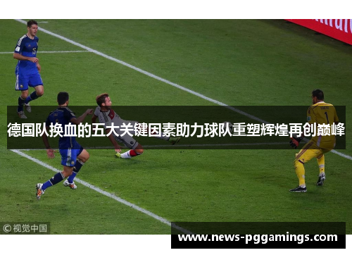 德国队换血的五大关键因素助力球队重塑辉煌再创巅峰 德国队换血的五大关键因素助力球队重塑辉煌再创巅峰