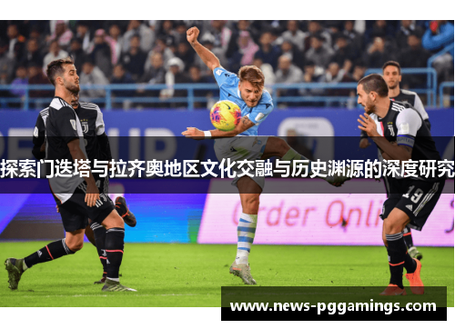 探索门迭塔与拉齐奥地区文化交融与历史渊源的深度研究 探索门迭塔与拉齐奥地区文化交融与历史渊源的深度研究