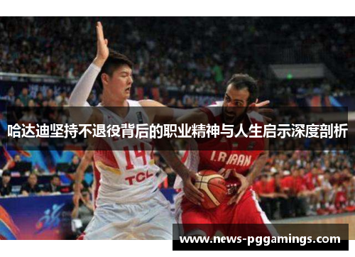 哈达迪坚持不退役背后的职业精神与人生启示深度剖析