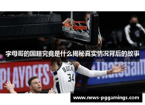 字母哥的国籍究竟是什么揭秘真实情况背后的故事 字母哥的国籍究竟是什么揭秘真实情况背后的故事