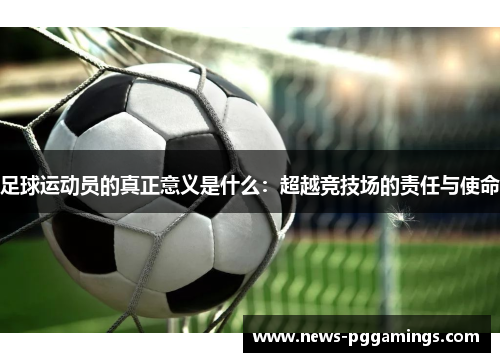 足球运动员的真正意义是什么:超越竞技场的责任与使命 足球运动员的真正意义是什么:超越竞技场的责任与使命