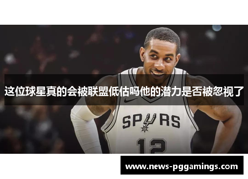 这位球星真的会被联盟低估吗他的潜力是否被忽视了