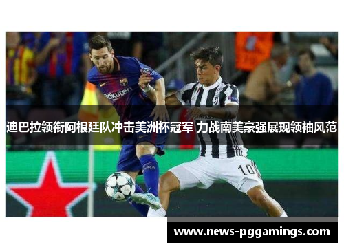 迪巴拉领衔阿根廷队冲击美洲杯冠军 力战南美豪强展现领袖风范