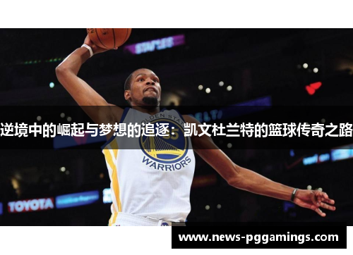 逆境中的崛起与梦想的追逐:凯文杜兰特的篮球传奇之路 逆境中的崛起与梦想的追逐:凯文杜兰特的篮球传奇之路