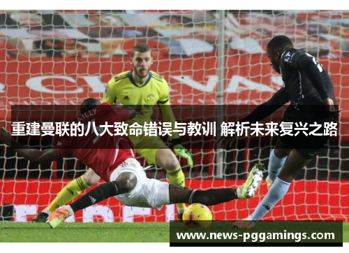 重建曼联的八大致命错误与教训 解析未来复兴之路