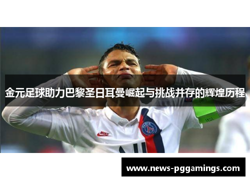 金元足球助力巴黎圣日耳曼崛起与挑战并存的辉煌历程