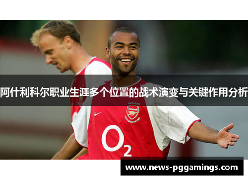 阿什利科尔职业生涯多个位置的战术演变与关键作用分析 阿什利科尔职业生涯多个位置的战术演变与关键作用分析