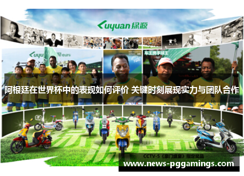 阿根廷在世界杯中的表现如何评价 关键时刻展现实力与团队合作 阿根廷在世界杯中的表现如何评价 关键时刻展现实力与团队合作